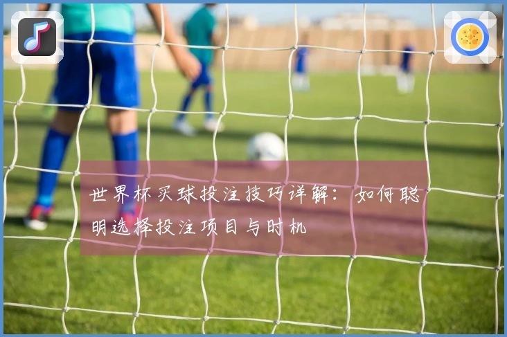 世界杯买球投注技巧详解：如何聪明选择投注项目与时机