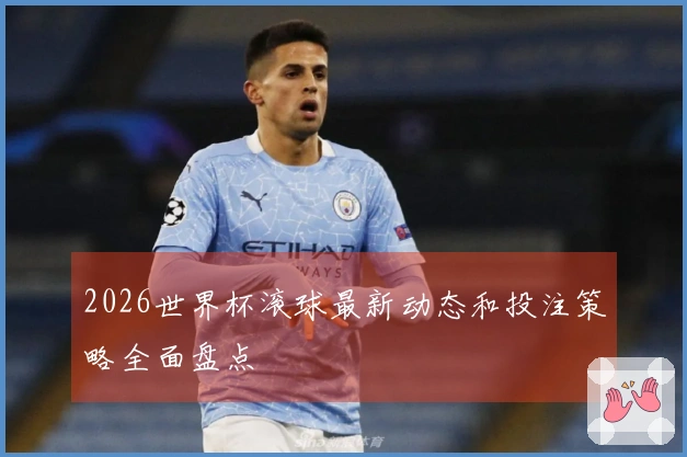 2026世界杯滚球最新动态和投注策略全面盘点