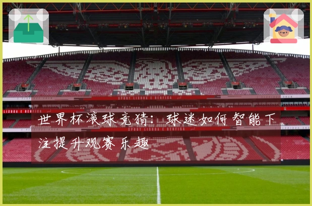 世界杯滚球竞猜：球迷如何智能下注提升观赛乐趣