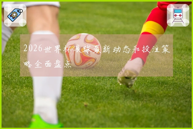 2026世界杯滚球最新动态和投注策略全面盘点